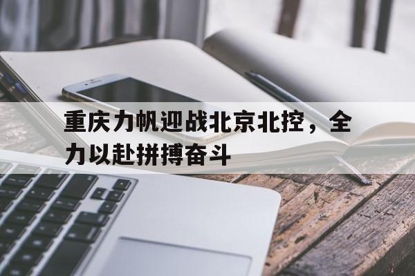 重庆力帆迎战北京北控，全力以赴拼搏奋斗的简单介绍